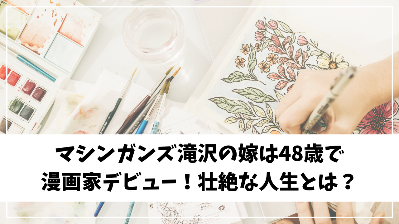 マシンガンズ滝沢の嫁は48歳で漫画家デビュー！壮絶な人生とは？