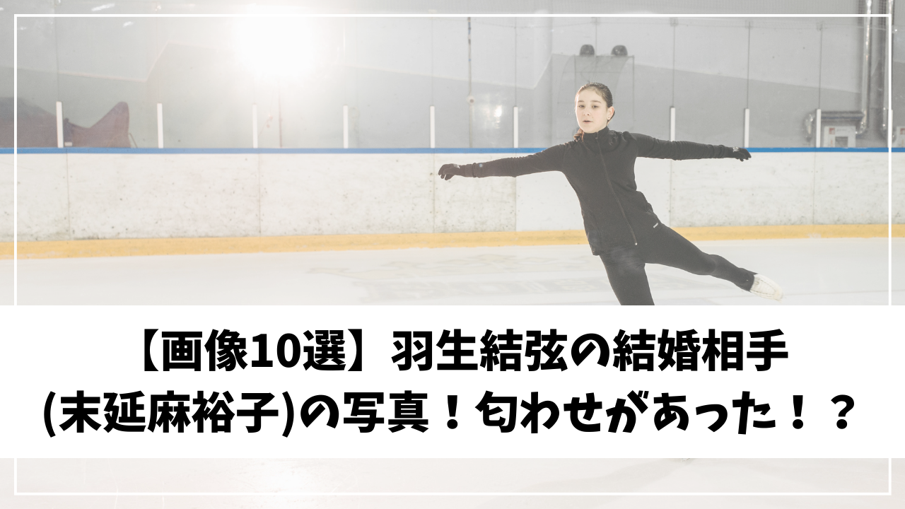 【画像10選】羽生結弦の結婚相手(末延麻裕子)の写真！匂わせがあった！？