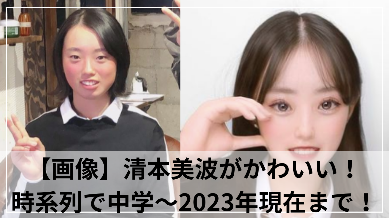 【画像】清本美波がかわいいと話題！時系列で中学時代から2023年現在まで！