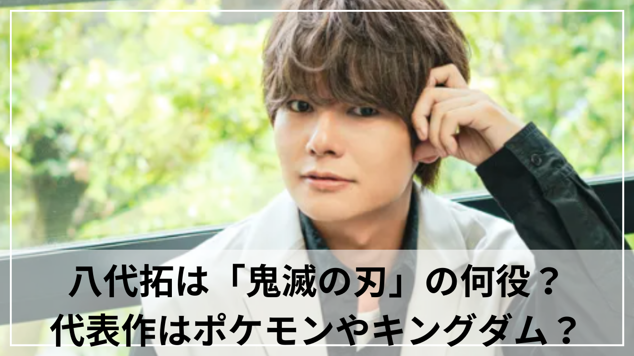 八代拓は「鬼滅の刃」の何役？代表作はポケモンやキングダム？