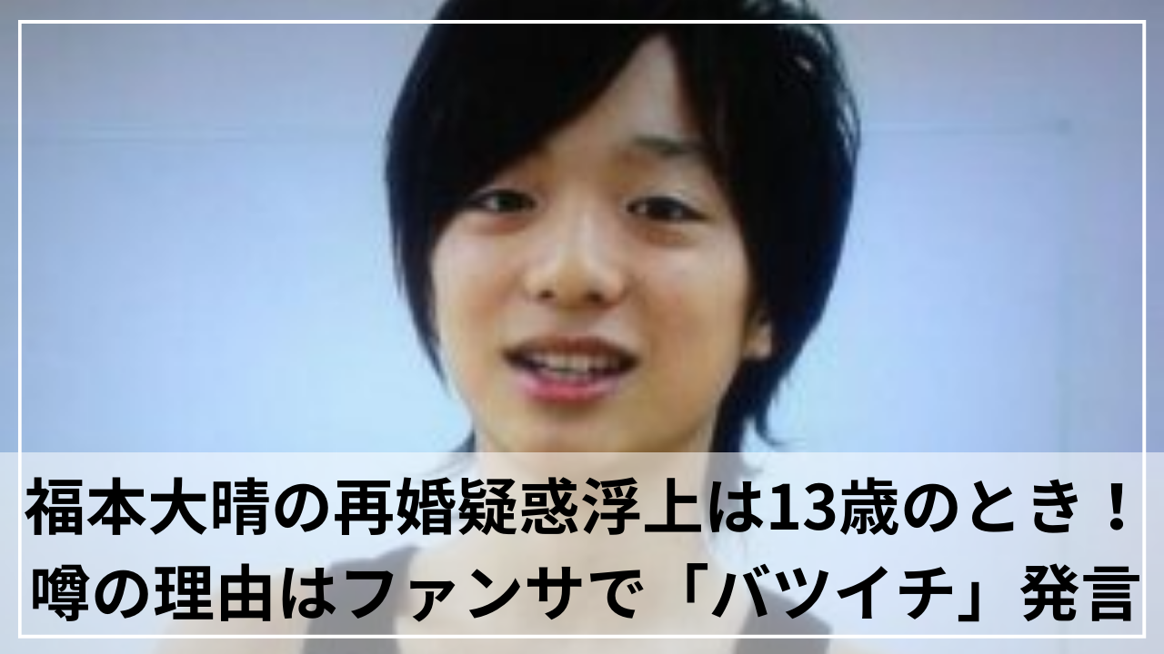 福本大晴の再婚疑惑浮上は13歳のとき！噂の理由はファンサで「バツイチ」発言？