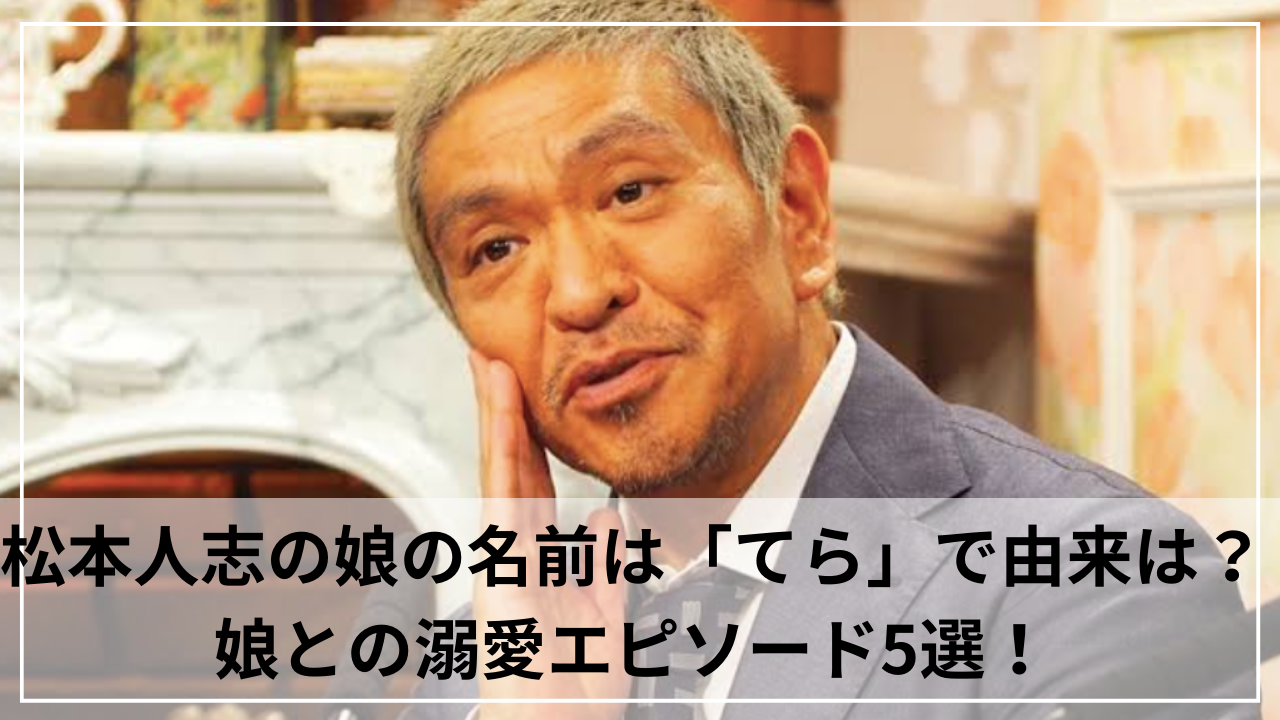 松本人志の娘の名前は「てら」で由来は？娘との溺愛エピソード5選！