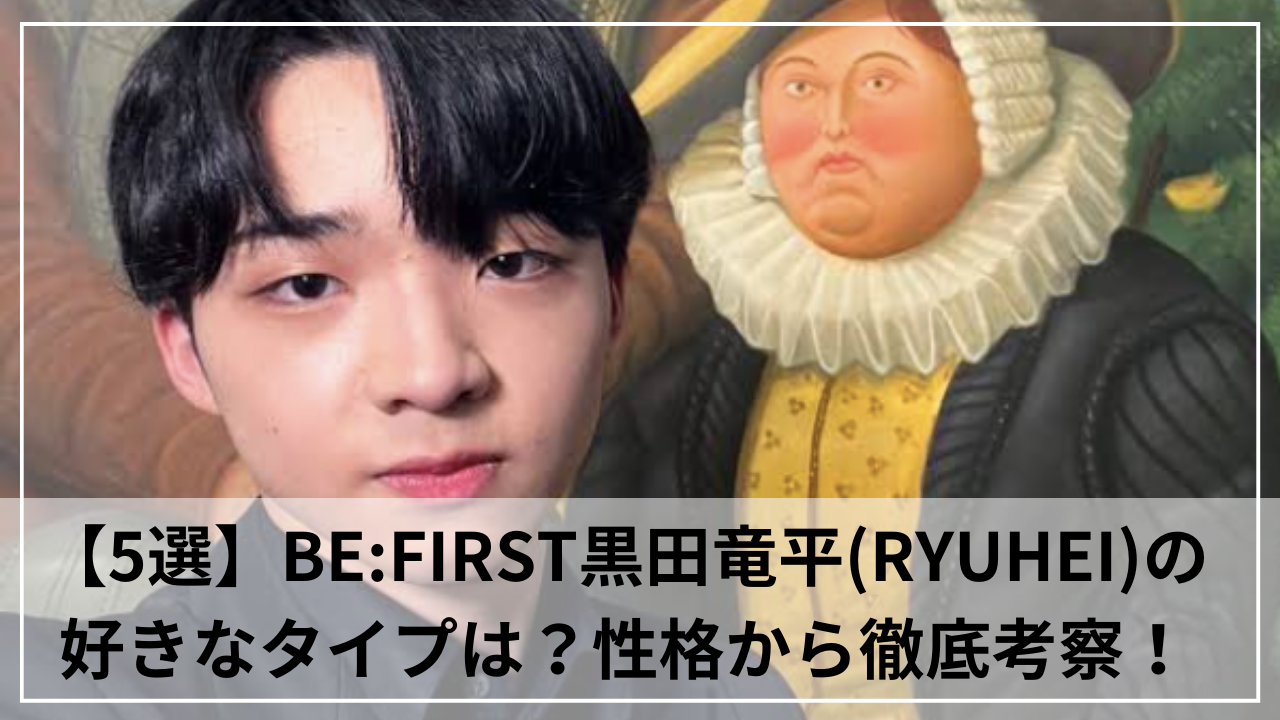 【5選】BE:FIRST黒田竜平(RYUHEI)の好きなタイプは？性格から徹底考察！