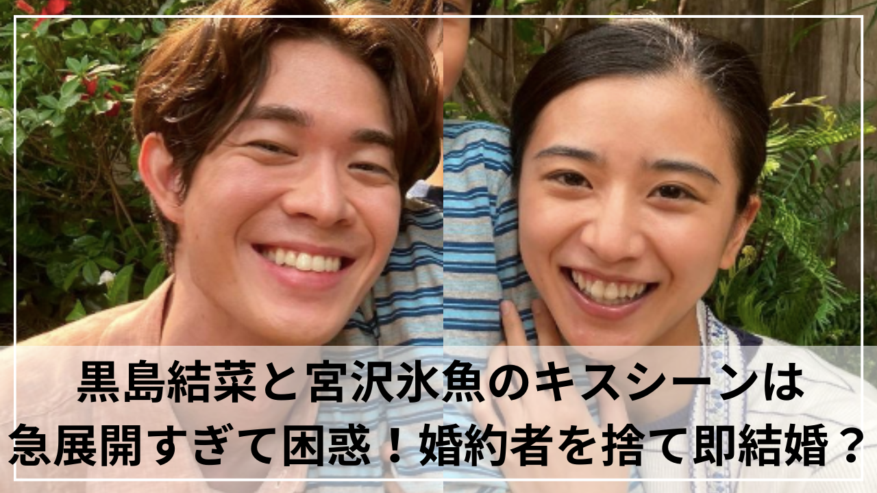 黒島結菜と宮沢氷魚のキスシーンは急展開すぎて困惑！婚約者を捨て即結婚？