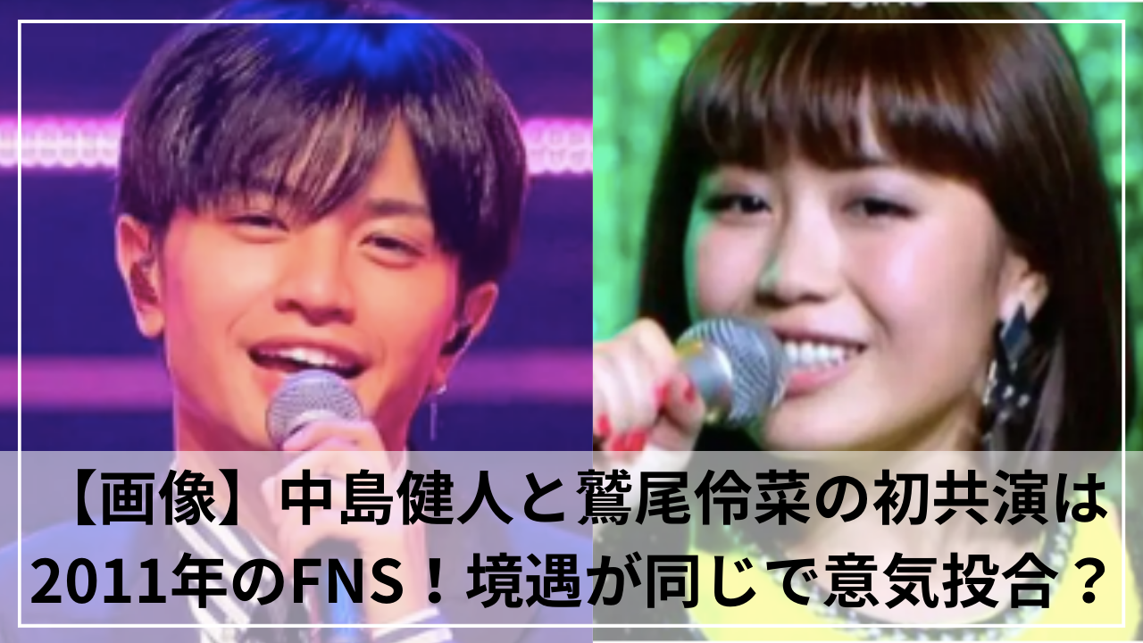 【画像】中島健人と鷲尾伶菜の初共演は2011年のFNS！境遇が同じで意気投合？