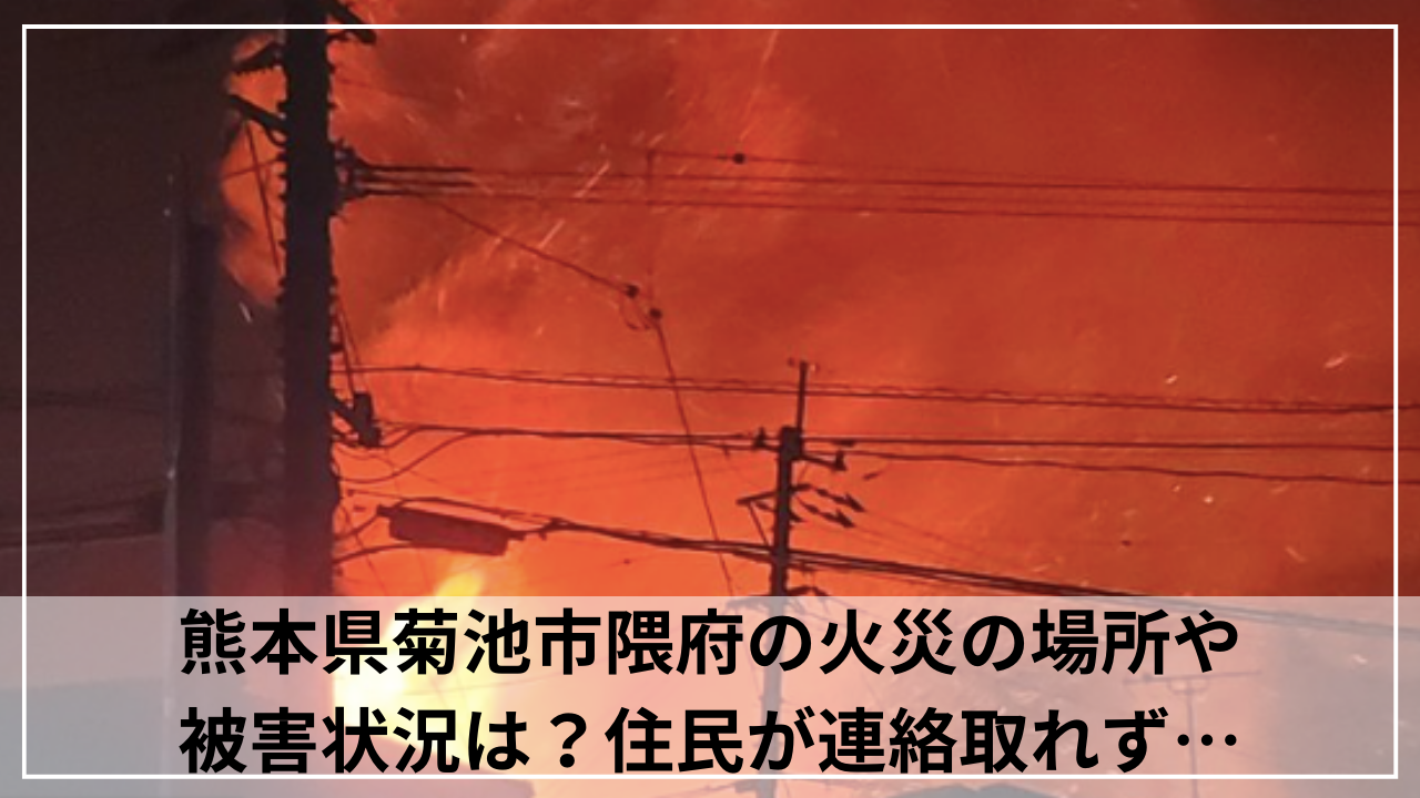 熊本県菊池市隈府の火災の場所や被害状況は？住民が連絡取れず…