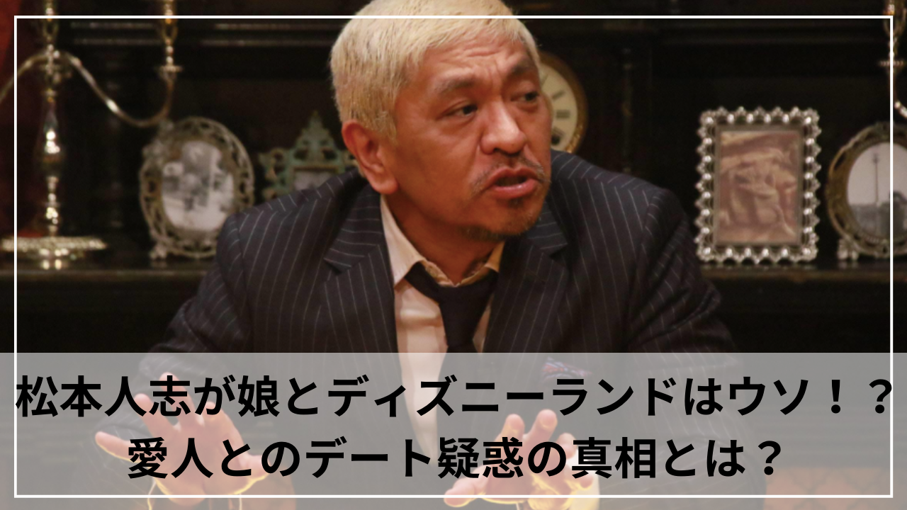 松本人志が娘とディズニーランドはウソ！？愛人とのデート疑惑の真相とは？