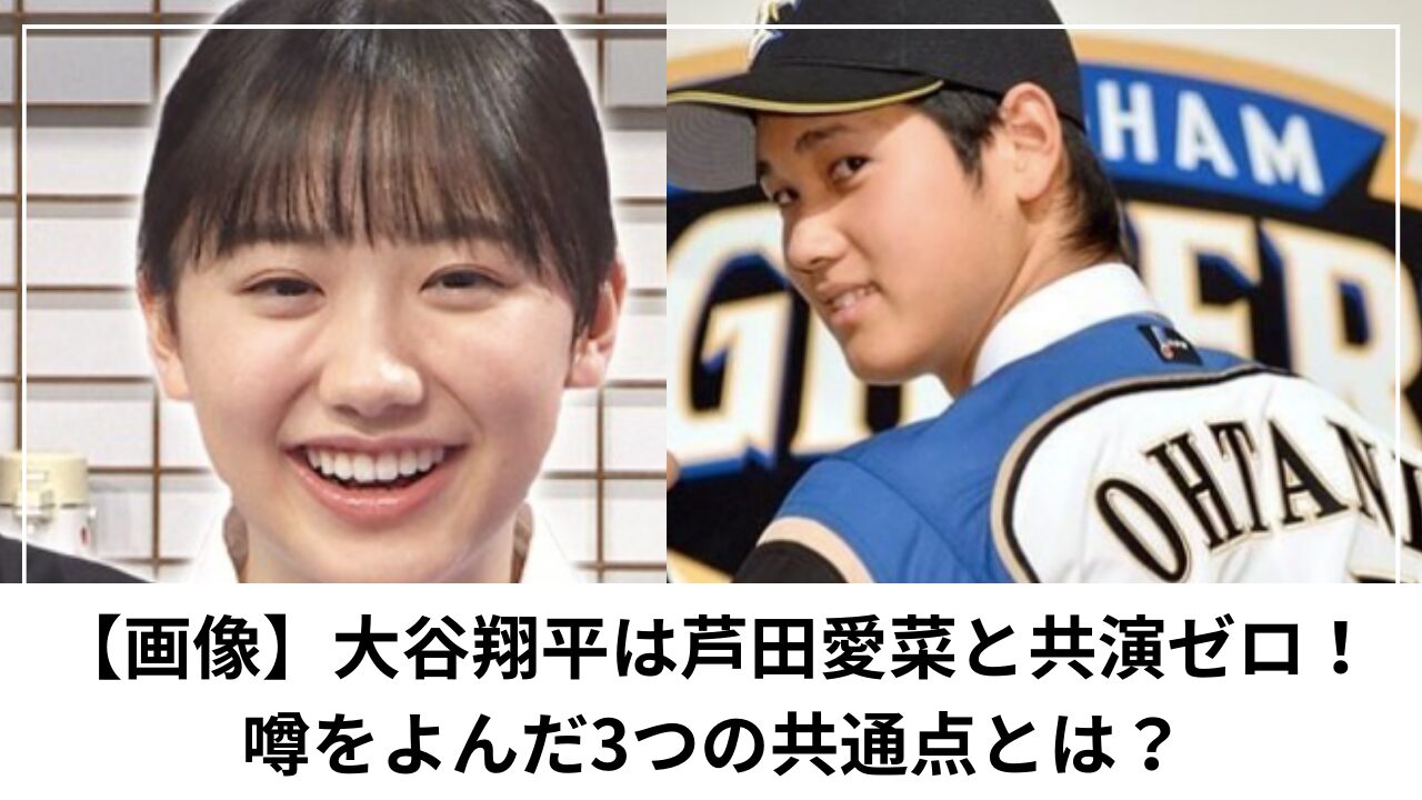 【画像】大谷翔平は芦田愛菜と共演ゼロ！ 噂をよんだ3つの共通点とは？