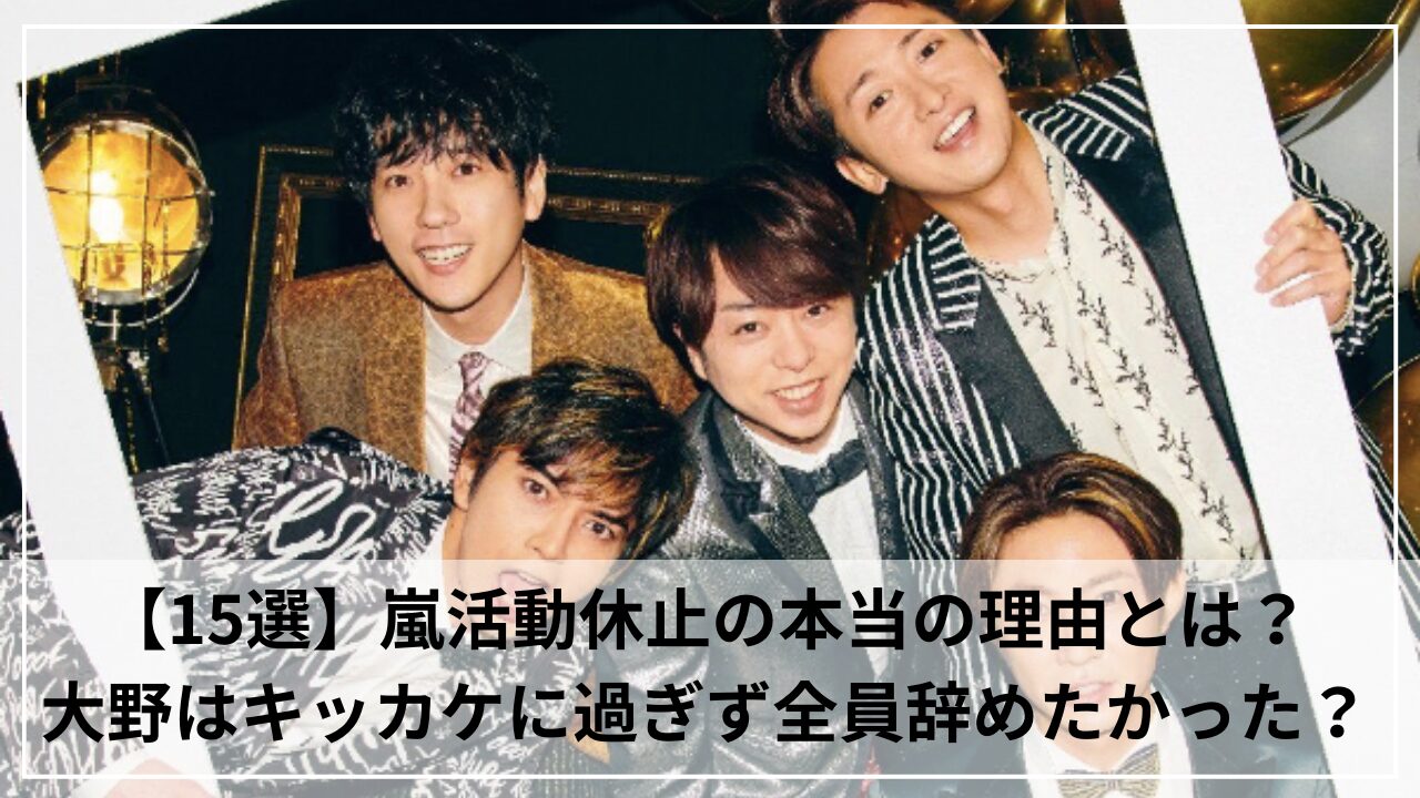 【15選】嵐活動休止の本当の理由とは？大野はキッカケに過ぎず全員辞めたかった？