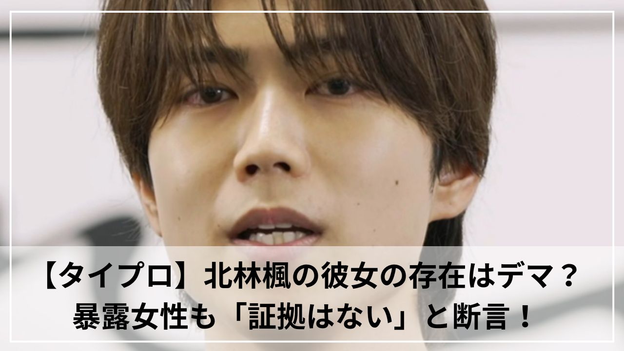 【タイプロ】北林楓の彼女の存在はデマ？暴露女性も「証拠はない」と断言！