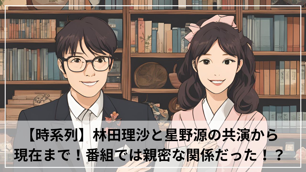 【時系列】林田理沙と星野源の共演から現在まで！番組では親密な関係性だった！？