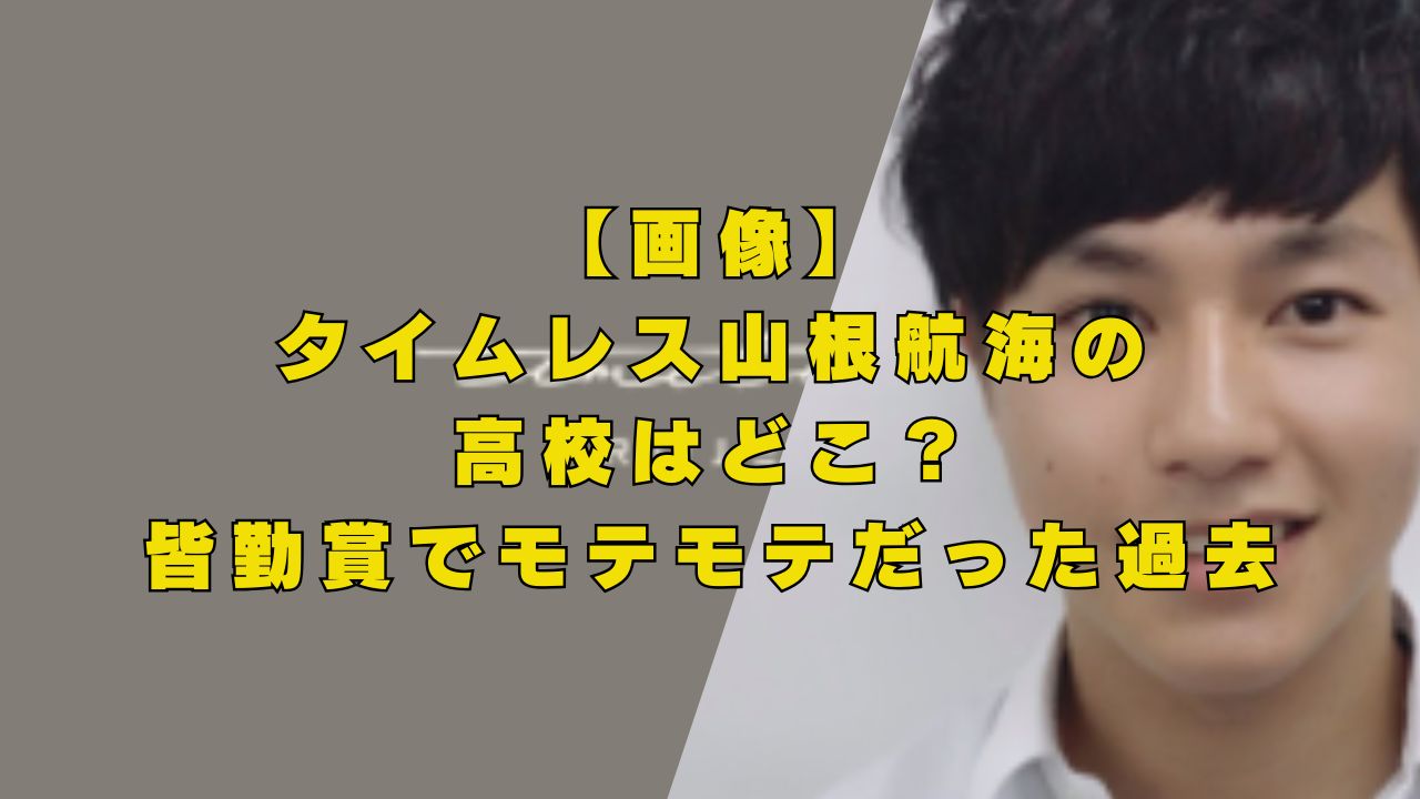【画像】タイムレス山根航海の高校はどこ？皆勤賞でモテモテだった過去？